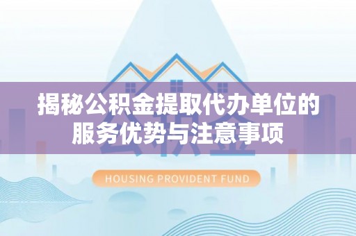 和美揭秘公积金提取代办单位的服务优势与注意事项