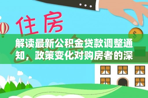 和美解读最新公积金贷款调整通知，政策变化对购房者的深远影响