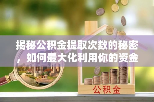 和美揭秘公积金提取次数的秘密，如何最大化利用你的资金