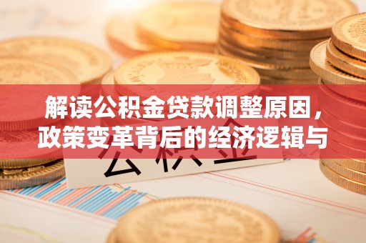 和美解读公积金贷款调整原因，政策变革背后的经济逻辑与民生影响